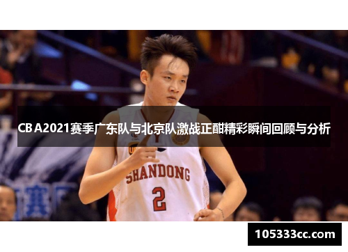 CBA2021赛季广东队与北京队激战正酣精彩瞬间回顾与分析