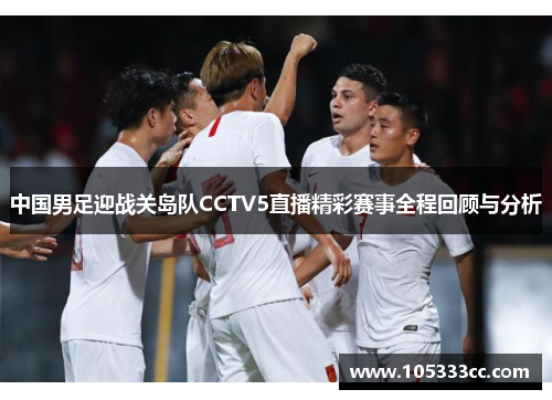 中国男足迎战关岛队CCTV5直播精彩赛事全程回顾与分析