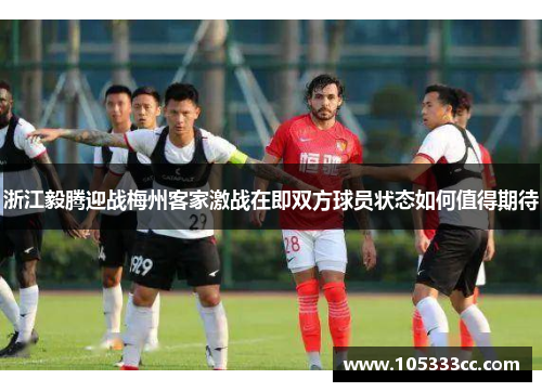 浙江毅腾迎战梅州客家激战在即双方球员状态如何值得期待