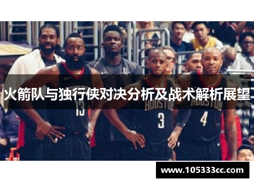 火箭队与独行侠对决分析及战术解析展望
