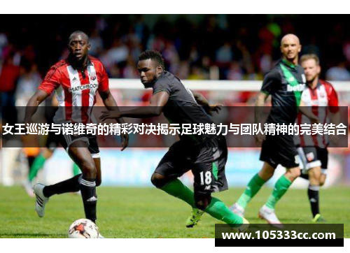 女王巡游与诺维奇的精彩对决揭示足球魅力与团队精神的完美结合